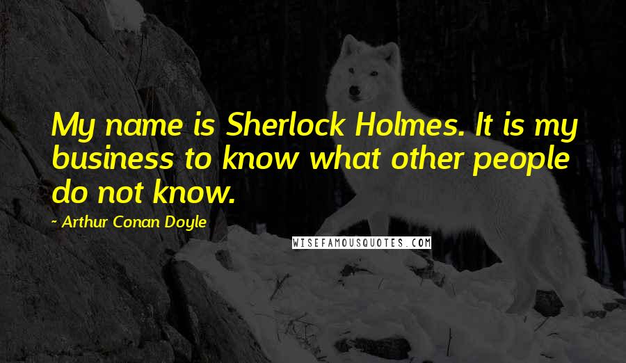 Arthur Conan Doyle Quotes: My name is Sherlock Holmes. It is my business to know what other people do not know.