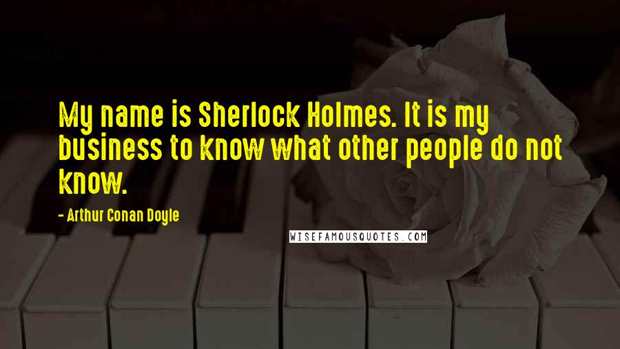 Arthur Conan Doyle Quotes: My name is Sherlock Holmes. It is my business to know what other people do not know.