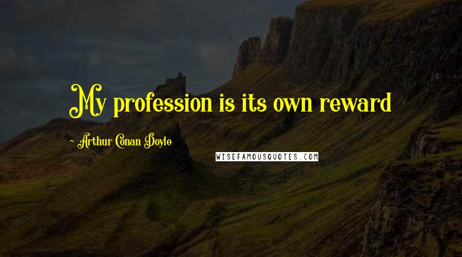 Arthur Conan Doyle Quotes: My profession is its own reward