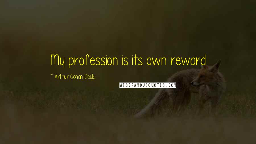 Arthur Conan Doyle Quotes: My profession is its own reward