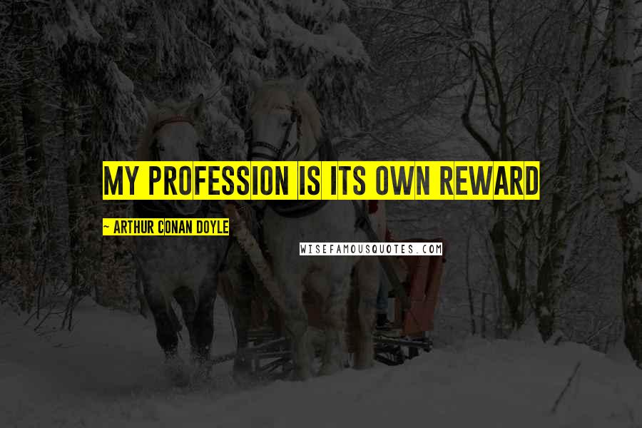 Arthur Conan Doyle Quotes: My profession is its own reward