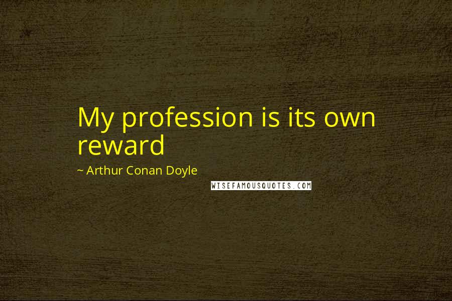 Arthur Conan Doyle Quotes: My profession is its own reward