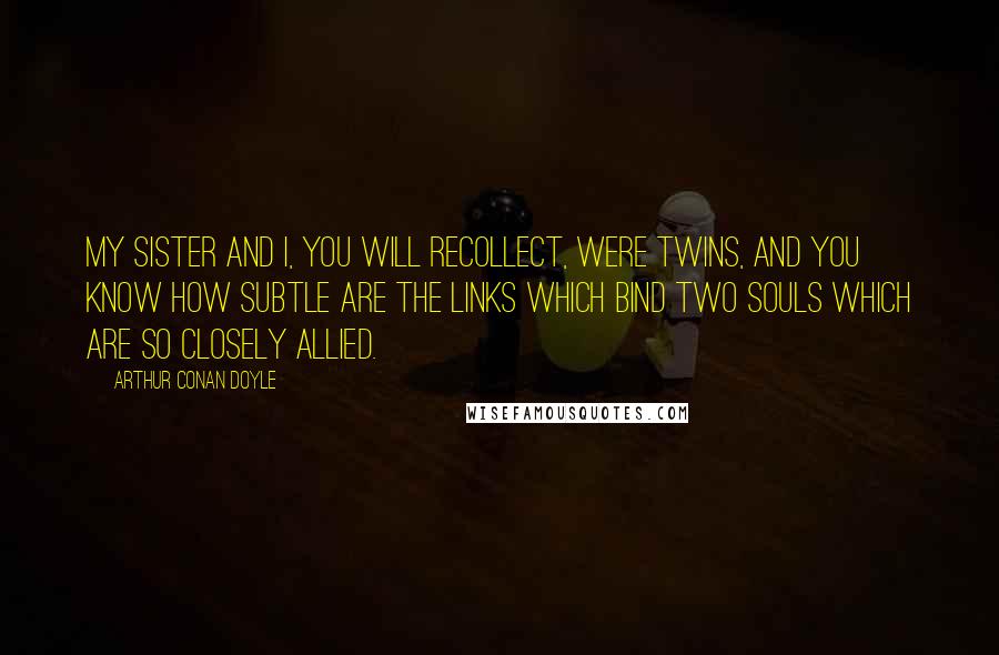 Arthur Conan Doyle Quotes: My sister and I, you will recollect, were twins, and you know how subtle are the links which bind two souls which are so closely allied.