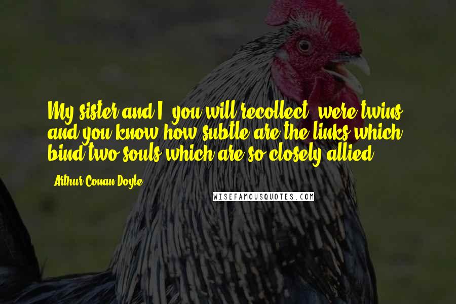 Arthur Conan Doyle Quotes: My sister and I, you will recollect, were twins, and you know how subtle are the links which bind two souls which are so closely allied.