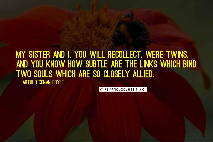 Arthur Conan Doyle Quotes: My sister and I, you will recollect, were twins, and you know how subtle are the links which bind two souls which are so closely allied.