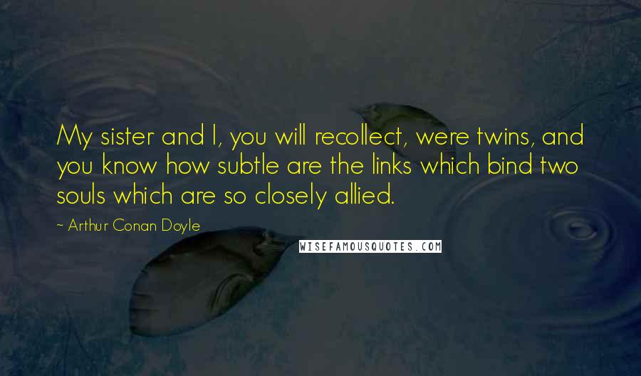 Arthur Conan Doyle Quotes: My sister and I, you will recollect, were twins, and you know how subtle are the links which bind two souls which are so closely allied.