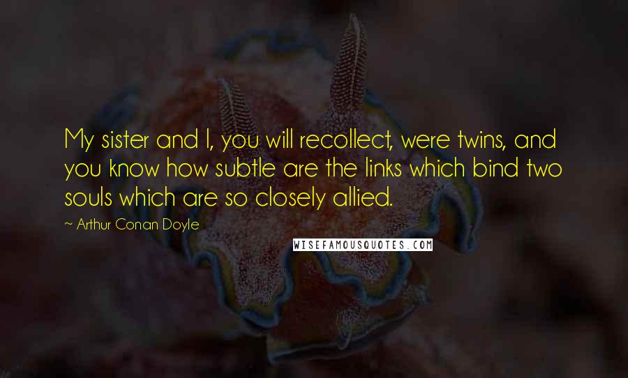 Arthur Conan Doyle Quotes: My sister and I, you will recollect, were twins, and you know how subtle are the links which bind two souls which are so closely allied.