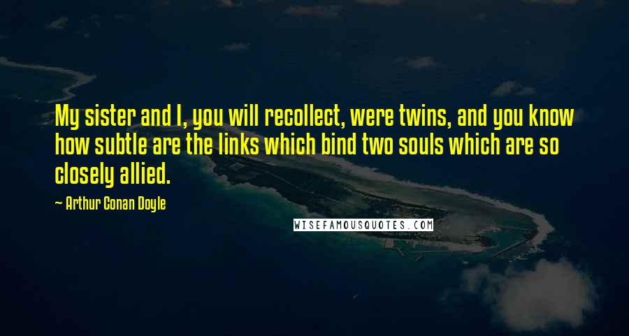 Arthur Conan Doyle Quotes: My sister and I, you will recollect, were twins, and you know how subtle are the links which bind two souls which are so closely allied.