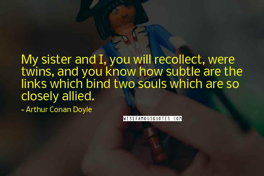 Arthur Conan Doyle Quotes: My sister and I, you will recollect, were twins, and you know how subtle are the links which bind two souls which are so closely allied.