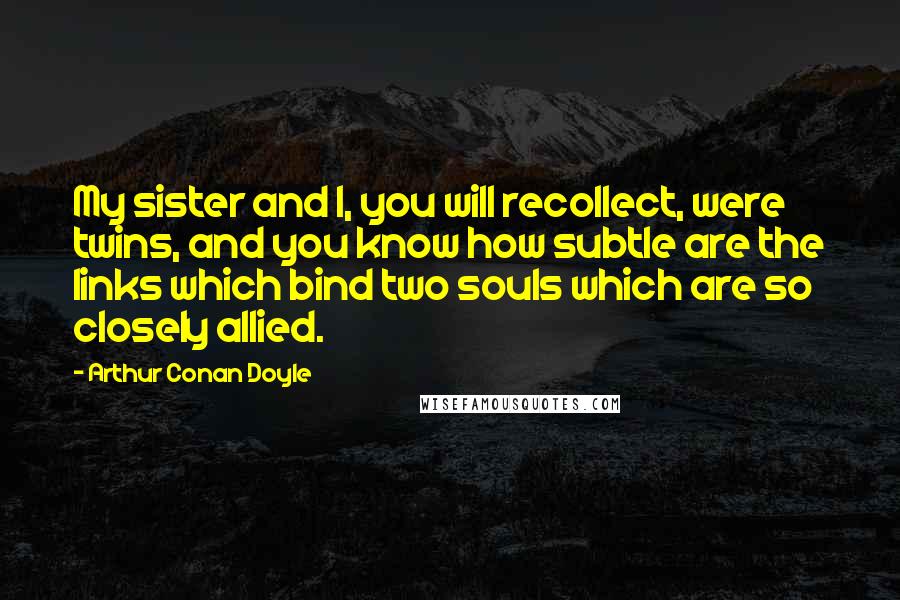 Arthur Conan Doyle Quotes: My sister and I, you will recollect, were twins, and you know how subtle are the links which bind two souls which are so closely allied.