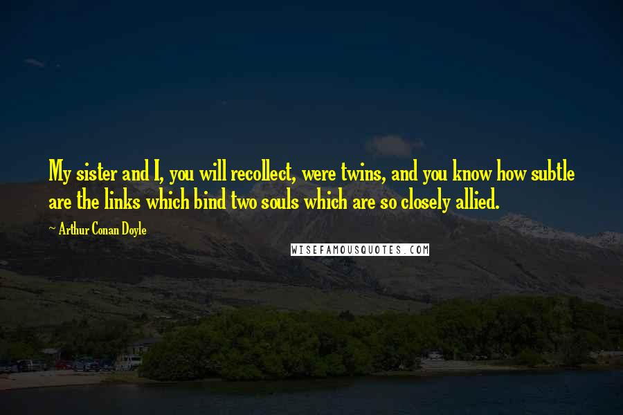 Arthur Conan Doyle Quotes: My sister and I, you will recollect, were twins, and you know how subtle are the links which bind two souls which are so closely allied.