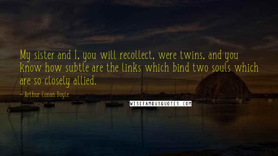 Arthur Conan Doyle Quotes: My sister and I, you will recollect, were twins, and you know how subtle are the links which bind two souls which are so closely allied.