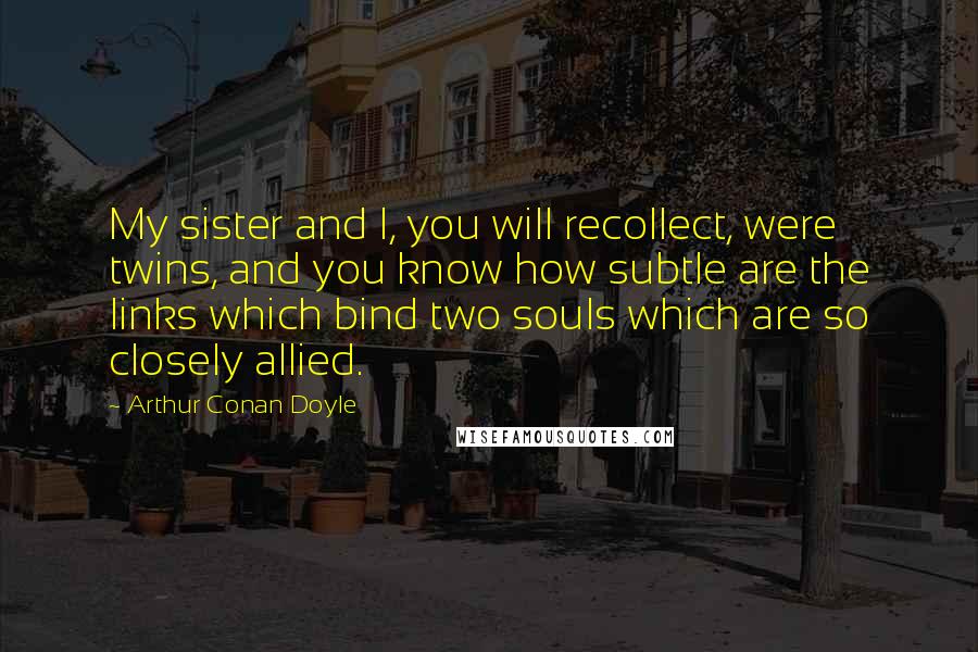 Arthur Conan Doyle Quotes: My sister and I, you will recollect, were twins, and you know how subtle are the links which bind two souls which are so closely allied.