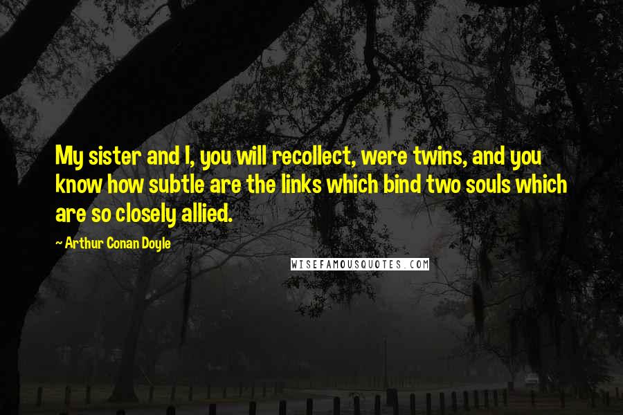 Arthur Conan Doyle Quotes: My sister and I, you will recollect, were twins, and you know how subtle are the links which bind two souls which are so closely allied.