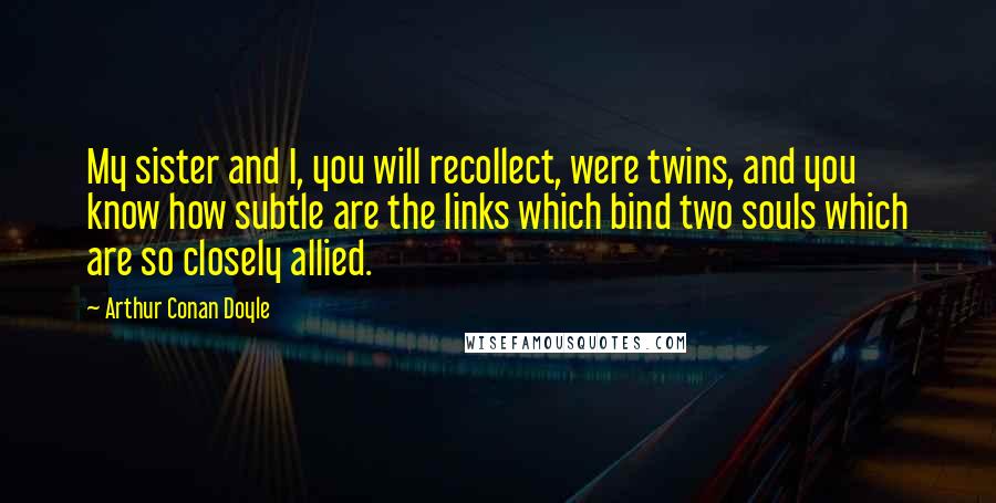 Arthur Conan Doyle Quotes: My sister and I, you will recollect, were twins, and you know how subtle are the links which bind two souls which are so closely allied.