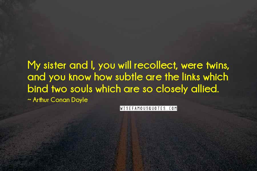 Arthur Conan Doyle Quotes: My sister and I, you will recollect, were twins, and you know how subtle are the links which bind two souls which are so closely allied.