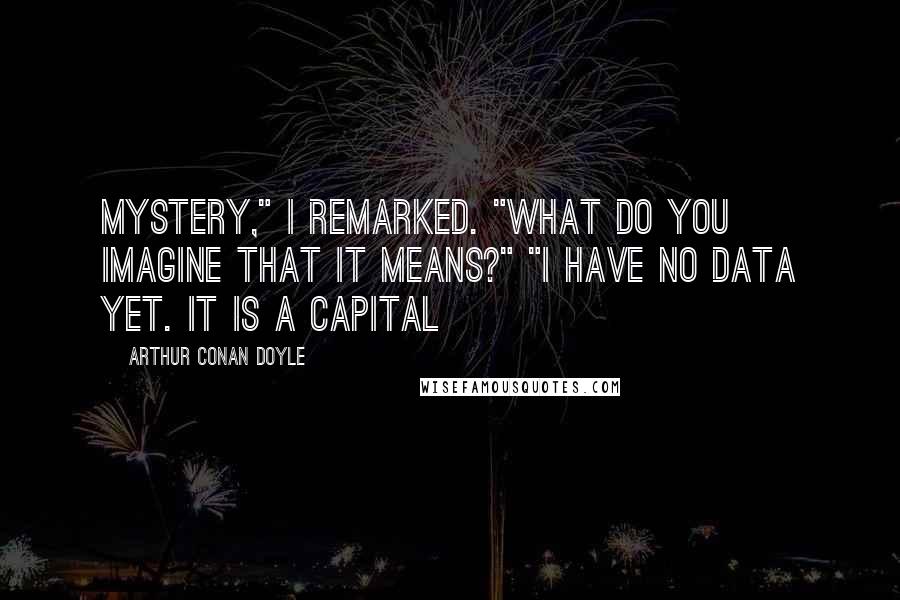 Arthur Conan Doyle Quotes: Mystery," I remarked. "What do you imagine that it means?" "I have no data yet. It is a capital