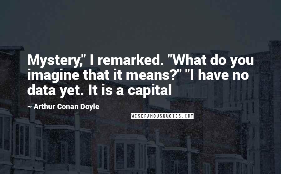 Arthur Conan Doyle Quotes: Mystery," I remarked. "What do you imagine that it means?" "I have no data yet. It is a capital