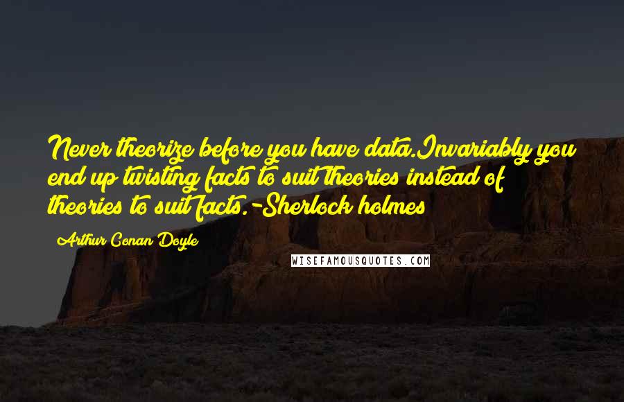 Arthur Conan Doyle Quotes: Never theorize before you have data.Invariably you end up twisting facts to suit theories instead of theories to suit facts.-Sherlock holmes