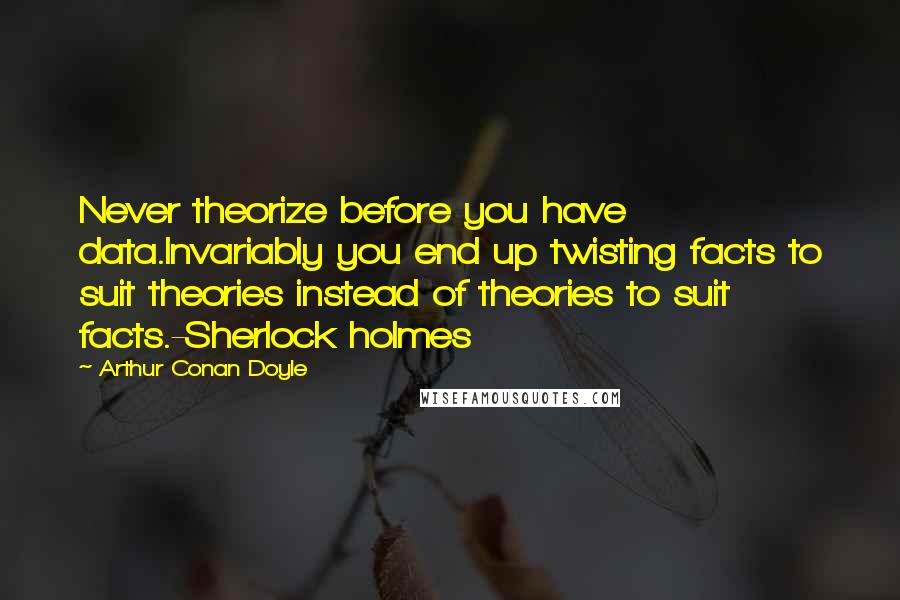 Arthur Conan Doyle Quotes: Never theorize before you have data.Invariably you end up twisting facts to suit theories instead of theories to suit facts.-Sherlock holmes