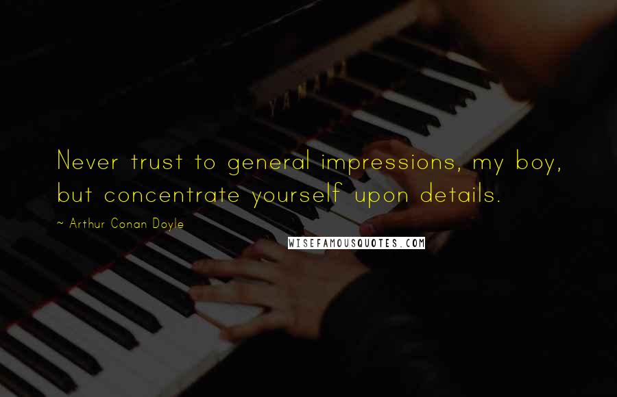 Arthur Conan Doyle Quotes: Never trust to general impressions, my boy, but concentrate yourself upon details.