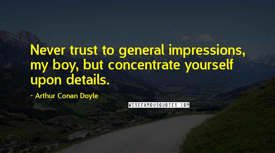 Arthur Conan Doyle Quotes: Never trust to general impressions, my boy, but concentrate yourself upon details.