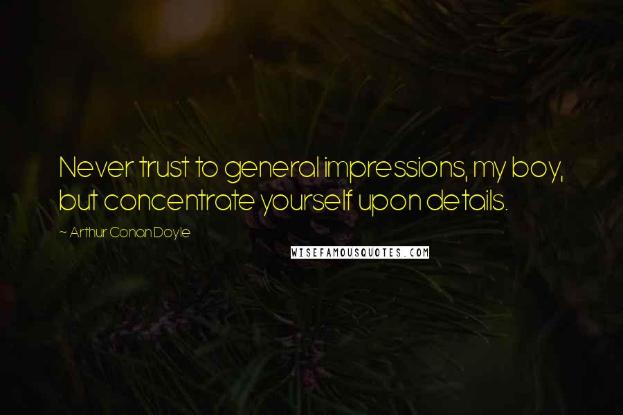 Arthur Conan Doyle Quotes: Never trust to general impressions, my boy, but concentrate yourself upon details.