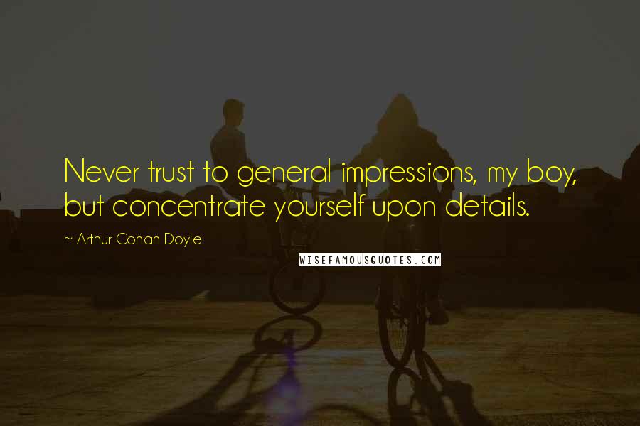 Arthur Conan Doyle Quotes: Never trust to general impressions, my boy, but concentrate yourself upon details.