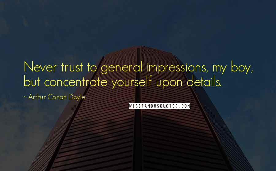 Arthur Conan Doyle Quotes: Never trust to general impressions, my boy, but concentrate yourself upon details.