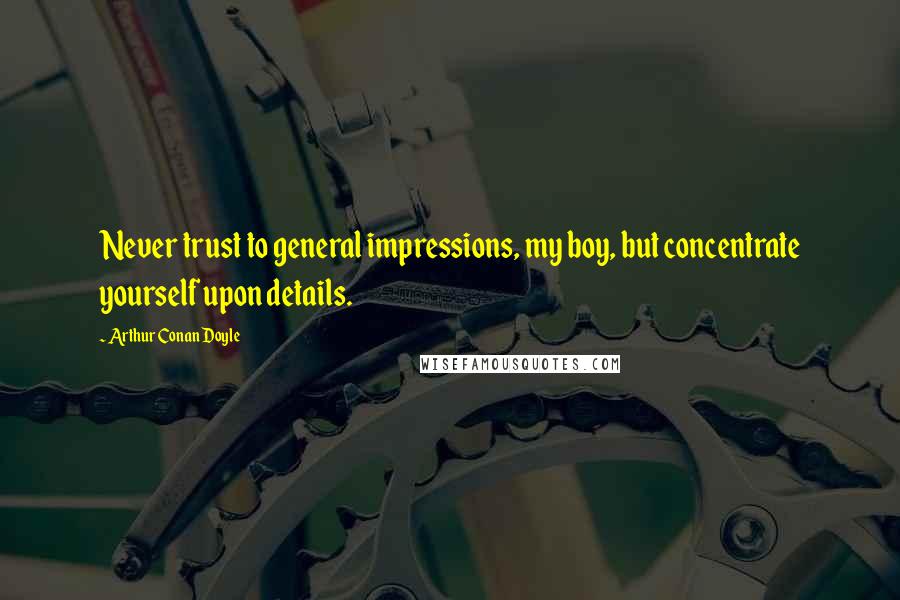 Arthur Conan Doyle Quotes: Never trust to general impressions, my boy, but concentrate yourself upon details.