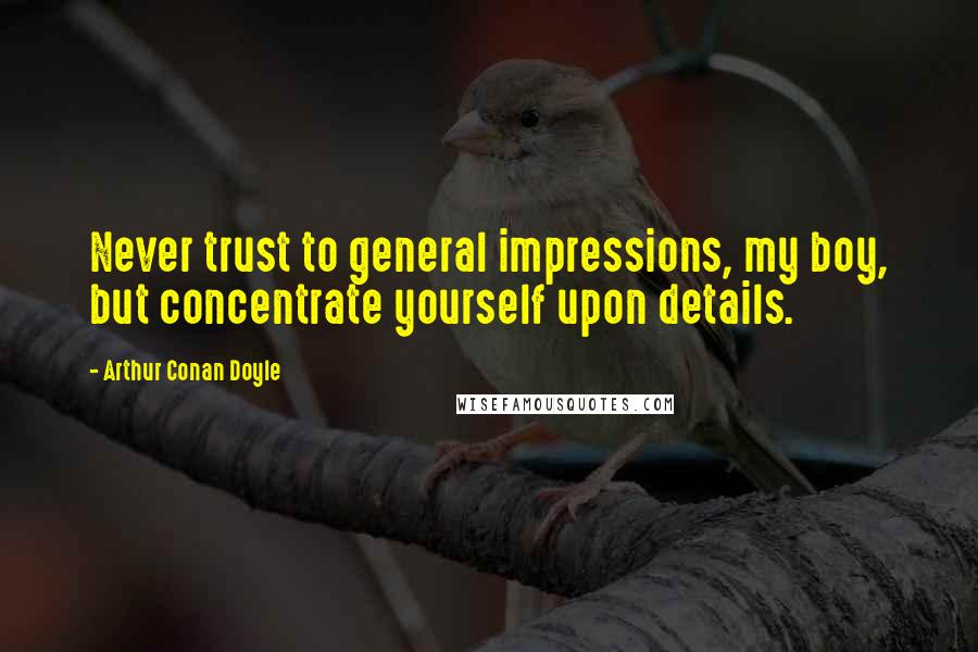 Arthur Conan Doyle Quotes: Never trust to general impressions, my boy, but concentrate yourself upon details.