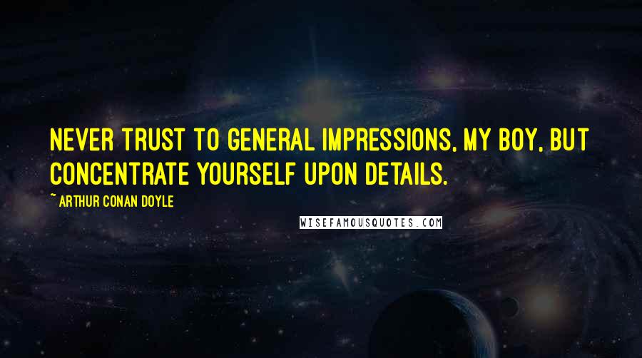 Arthur Conan Doyle Quotes: Never trust to general impressions, my boy, but concentrate yourself upon details.