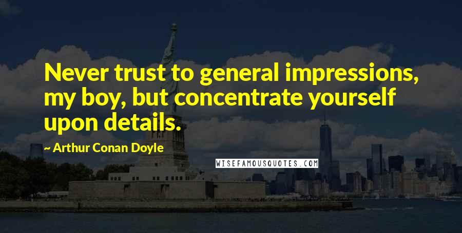 Arthur Conan Doyle Quotes: Never trust to general impressions, my boy, but concentrate yourself upon details.