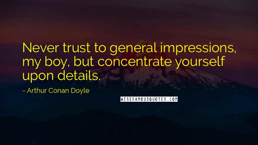 Arthur Conan Doyle Quotes: Never trust to general impressions, my boy, but concentrate yourself upon details.