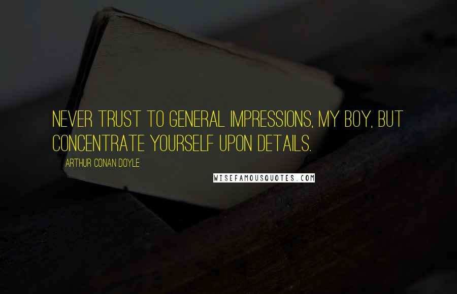 Arthur Conan Doyle Quotes: Never trust to general impressions, my boy, but concentrate yourself upon details.