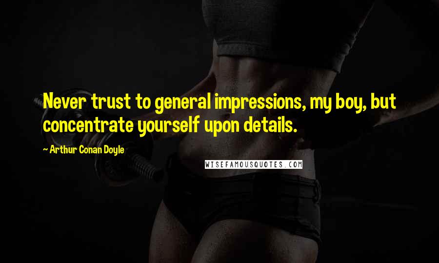 Arthur Conan Doyle Quotes: Never trust to general impressions, my boy, but concentrate yourself upon details.