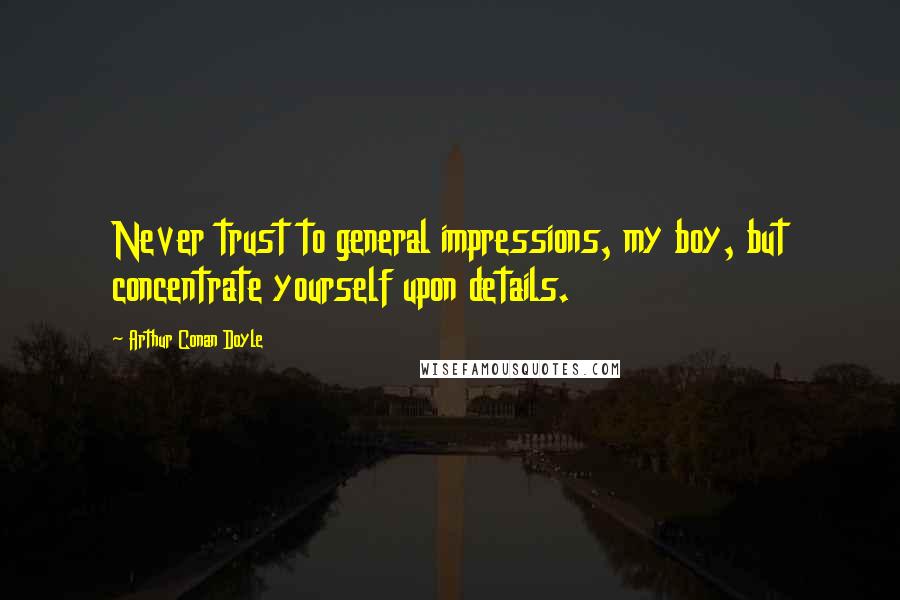 Arthur Conan Doyle Quotes: Never trust to general impressions, my boy, but concentrate yourself upon details.