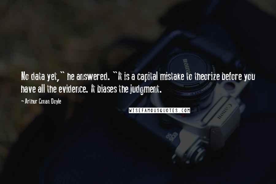 Arthur Conan Doyle Quotes: No data yet," he answered. "It is a capital mistake to theorize before you have all the evidence. It biases the judgment.