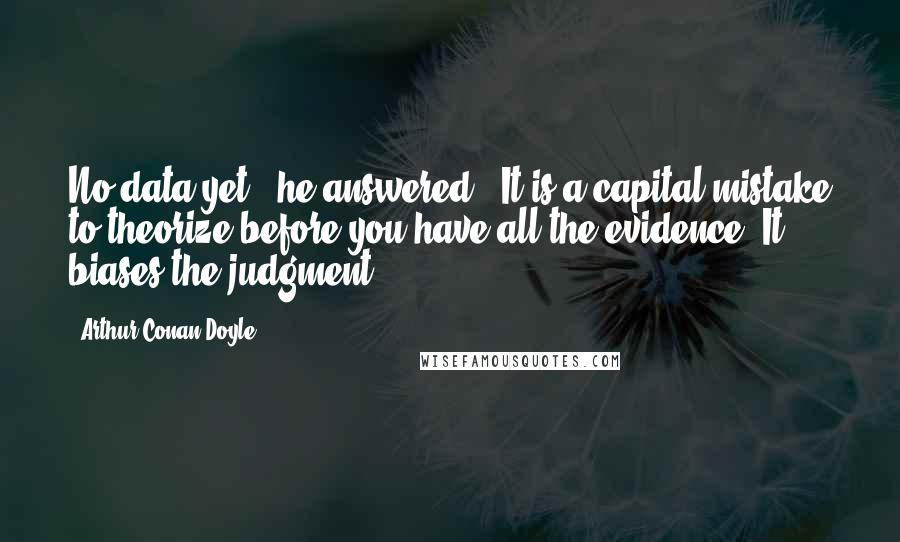 Arthur Conan Doyle Quotes: No data yet," he answered. "It is a capital mistake to theorize before you have all the evidence. It biases the judgment.