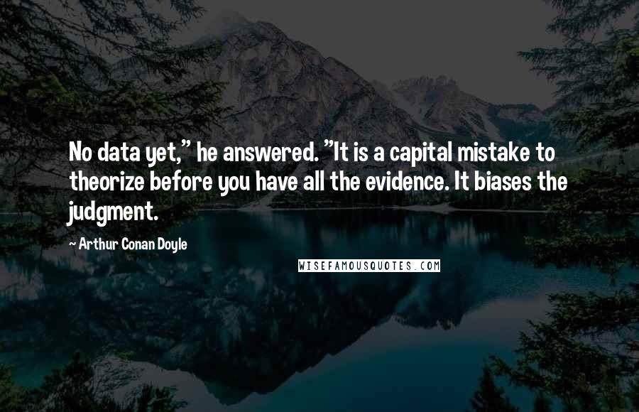 Arthur Conan Doyle Quotes: No data yet," he answered. "It is a capital mistake to theorize before you have all the evidence. It biases the judgment.