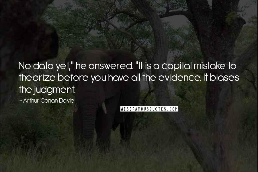 Arthur Conan Doyle Quotes: No data yet," he answered. "It is a capital mistake to theorize before you have all the evidence. It biases the judgment.