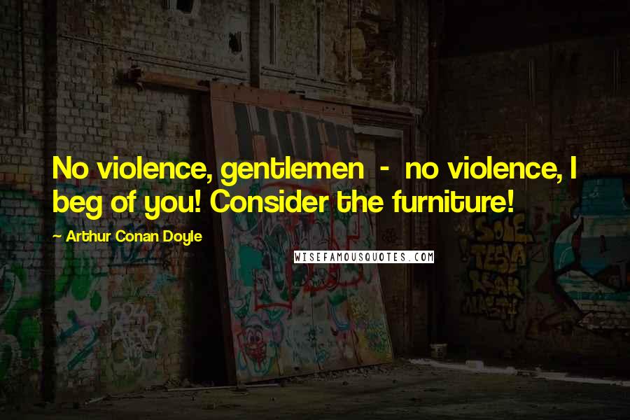 Arthur Conan Doyle Quotes: No violence, gentlemen - no violence, I beg of you! Consider the furniture!