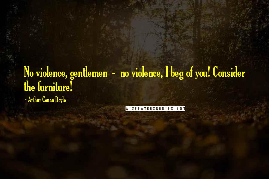 Arthur Conan Doyle Quotes: No violence, gentlemen - no violence, I beg of you! Consider the furniture!