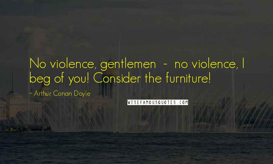 Arthur Conan Doyle Quotes: No violence, gentlemen - no violence, I beg of you! Consider the furniture!