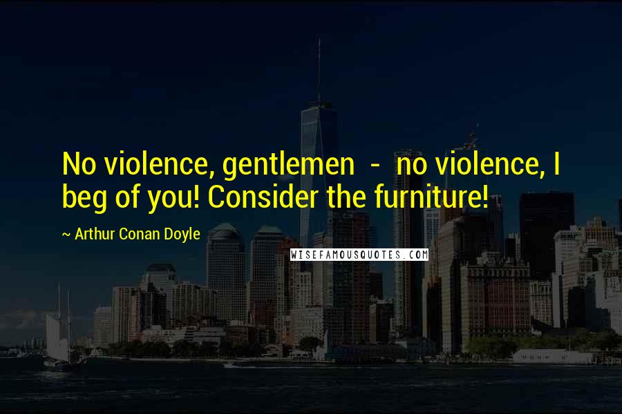 Arthur Conan Doyle Quotes: No violence, gentlemen - no violence, I beg of you! Consider the furniture!