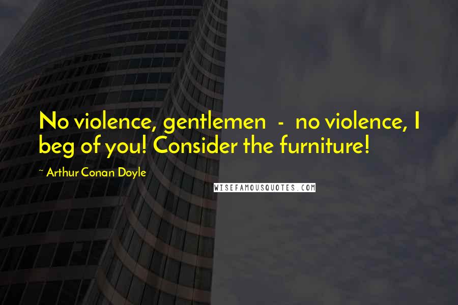 Arthur Conan Doyle Quotes: No violence, gentlemen - no violence, I beg of you! Consider the furniture!