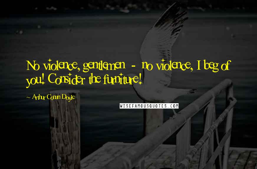 Arthur Conan Doyle Quotes: No violence, gentlemen - no violence, I beg of you! Consider the furniture!