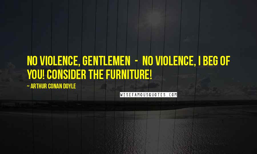Arthur Conan Doyle Quotes: No violence, gentlemen - no violence, I beg of you! Consider the furniture!