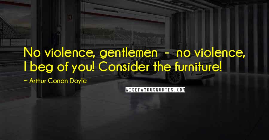 Arthur Conan Doyle Quotes: No violence, gentlemen - no violence, I beg of you! Consider the furniture!