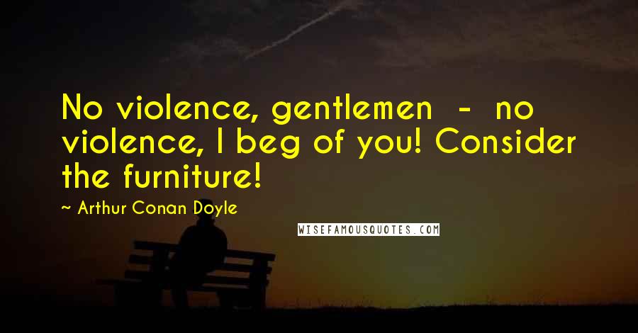 Arthur Conan Doyle Quotes: No violence, gentlemen - no violence, I beg of you! Consider the furniture!